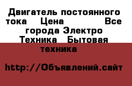 Двигатель постоянного тока. › Цена ­ 12 000 - Все города Электро-Техника » Бытовая техника   